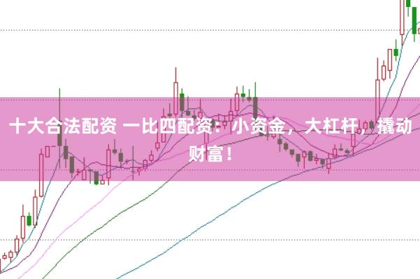 十大合法配资 一比四配资：小资金，大杠杆，撬动财富！