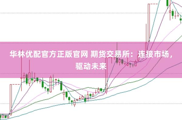 华林优配官方正版官网 期货交易所：连接市场，驱动未来