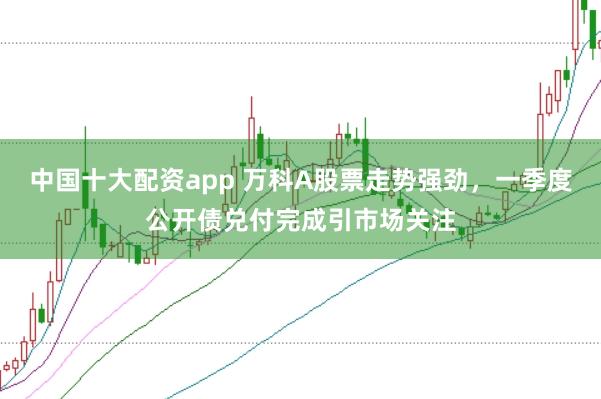 中国十大配资app 万科A股票走势强劲，一季度公开债兑付完成引市场关注