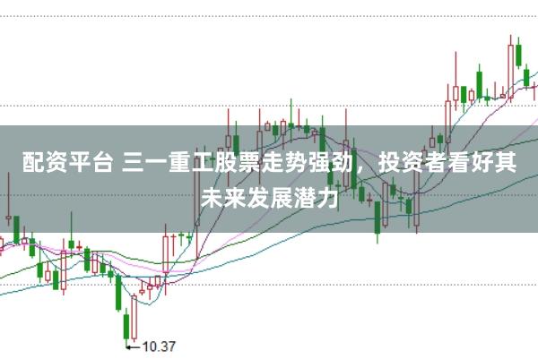 配资平台 三一重工股票走势强劲，投资者看好其未来发展潜力