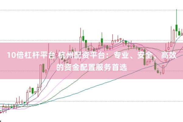 10倍杠杆平台 杭州配资平台：专业、安全、高效的资金配置服务首选