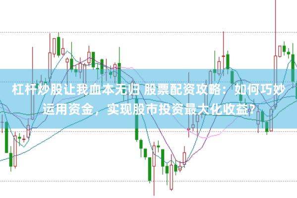 杠杆炒股让我血本无归 股票配资攻略：如何巧妙运用资金，实现股市投资最大化收益？