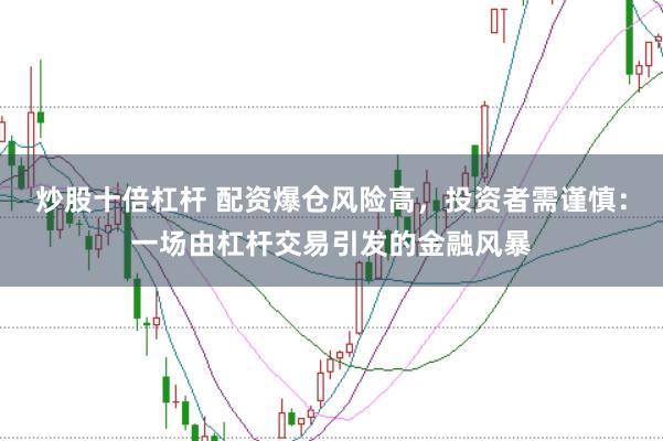 炒股十倍杠杆 配资爆仓风险高，投资者需谨慎：一场由杠杆交易引发的金融风暴