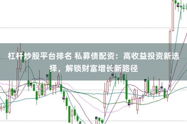 杠杆炒股平台排名 私募债配资：高收益投资新选择，解锁财富增长新路径