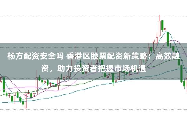 杨方配资安全吗 香港区股票配资新策略：高效融资，助力投资者把握市场机遇