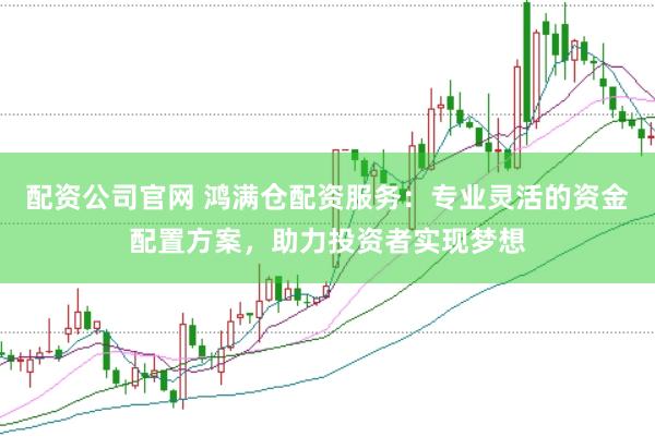 配资公司官网 鸿满仓配资服务：专业灵活的资金配置方案，助力投资者实现梦想