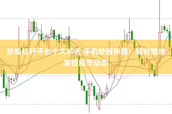 炒股杠杆平台十大排名 手机炒股神器：随时随地掌控股市动态