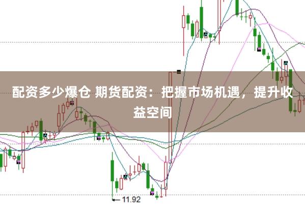 配资多少爆仓 期货配资：把握市场机遇，提升收益空间