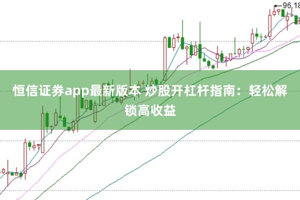 恒信证券app最新版本 炒股开杠杆指南：轻松解锁高收益