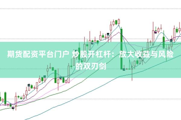 期货配资平台门户 炒股开杠杆：放大收益与风险的双刃剑