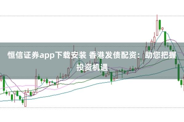 恒信证券app下载安装 香港发债配资：助您把握投资机遇