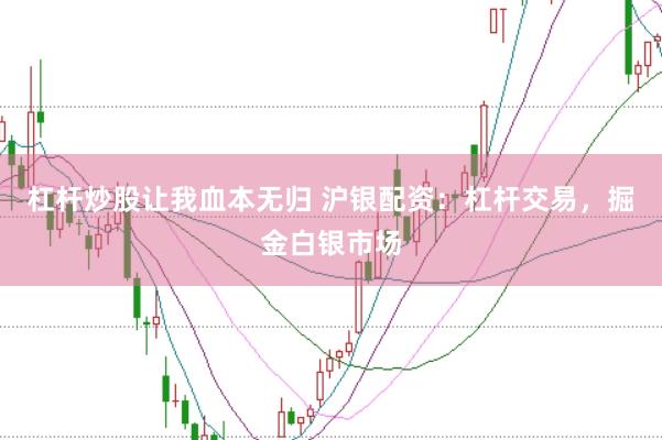 杠杆炒股让我血本无归 沪银配资：杠杆交易，掘金白银市场
