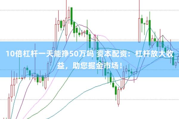 10倍杠杆一天能挣50万吗 资本配资：杠杆放大收益，助您掘金市场！