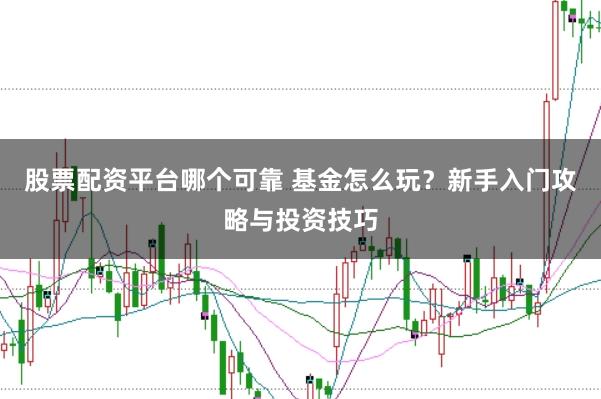 股票配资平台哪个可靠 基金怎么玩？新手入门攻略与投资技巧