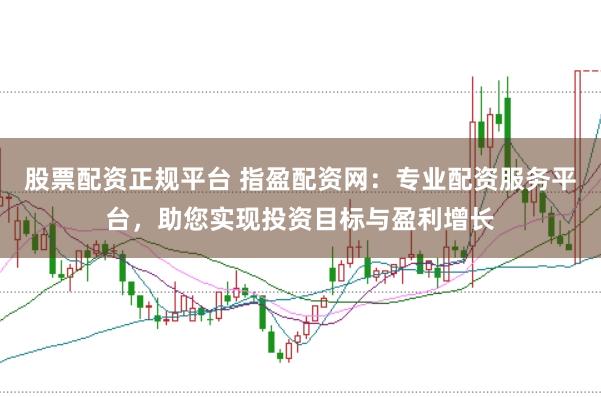 股票配资正规平台 指盈配资网：专业配资服务平台，助您实现投资目标与盈利增长