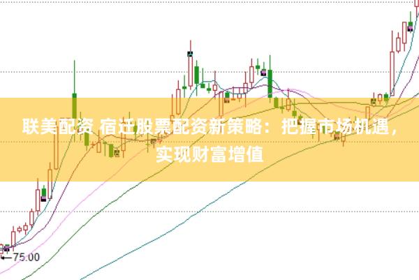 联美配资 宿迁股票配资新策略：把握市场机遇，实现财富增值