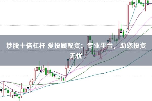 炒股十倍杠杆 爱投顾配资：专业平台，助您投资无忧