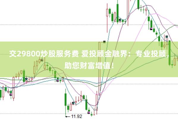 交29800炒股服务费 爱投顾金融界：专业投顾，助您财富增值！