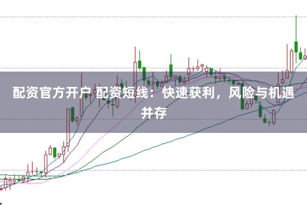 配资官方开户 配资短线：快速获利，风险与机遇并存