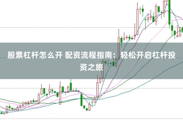 股票杠杆怎么开 配资流程指南：轻松开启杠杆投资之旅