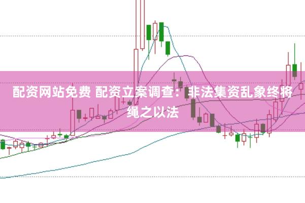 配资网站免费 配资立案调查：非法集资乱象终将绳之以法