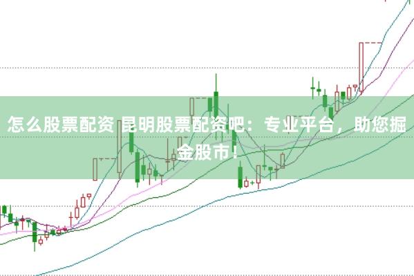 怎么股票配资 昆明股票配资吧：专业平台，助您掘金股市！