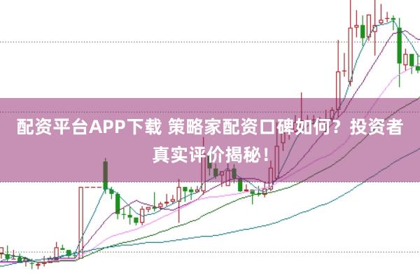 配资平台APP下载 策略家配资口碑如何？投资者真实评价揭秘！