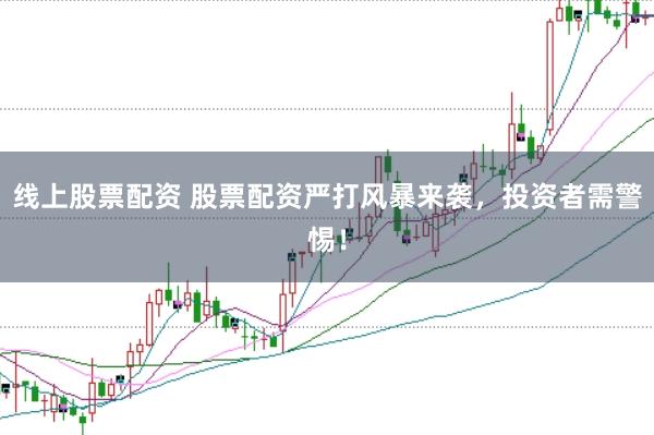线上股票配资 股票配资严打风暴来袭，投资者需警惕！