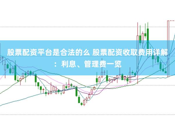 股票配资平台是合法的么 股票配资收取费用详解：利息、管理费一览