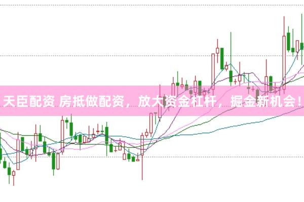 天臣配资 房抵做配资，放大资金杠杆，掘金新机会！