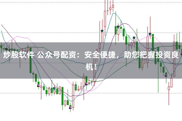 炒股软件 公众号配资：安全便捷，助您把握投资良机！