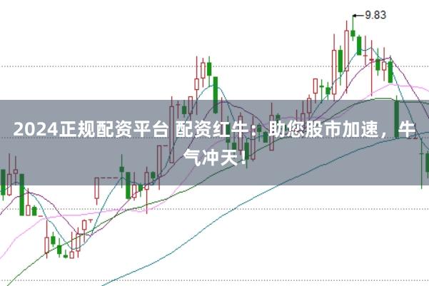 2024正规配资平台 配资红牛：助您股市加速，牛气冲天！