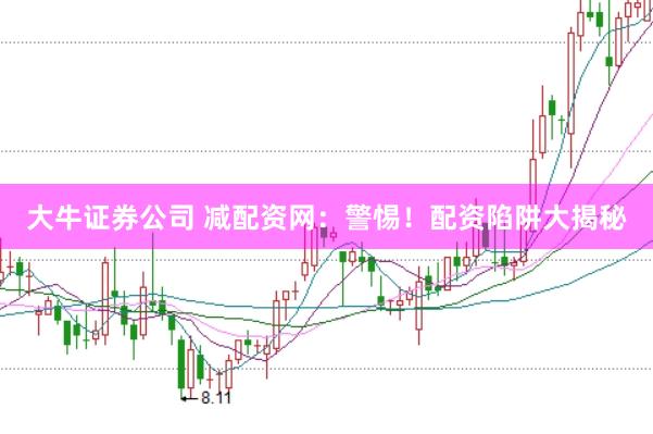 大牛证券公司 减配资网：警惕！配资陷阱大揭秘
