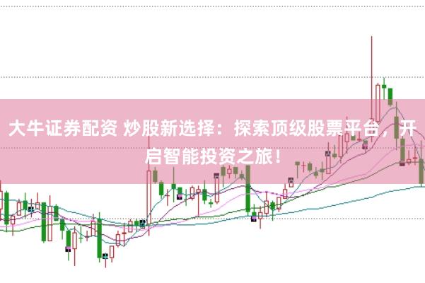 大牛证券配资 炒股新选择：探索顶级股票平台，开启智能投资之旅！