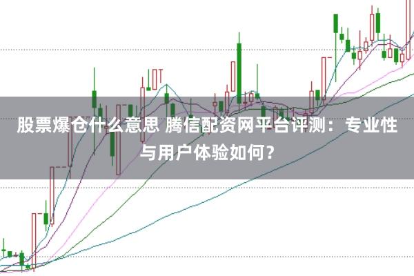 股票爆仓什么意思 腾信配资网平台评测：专业性与用户体验如何？