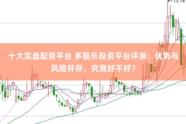 十大实盘配资平台 多股乐投资平台评测：优势与风险并存，究竟好不好？