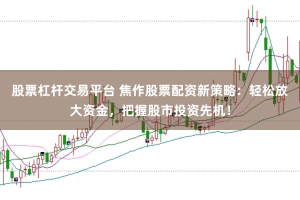 股票杠杆交易平台 焦作股票配资新策略：轻松放大资金，把握股市投资先机！