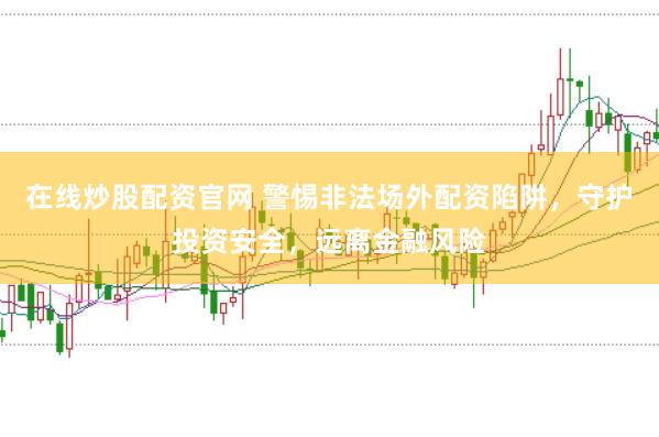 在线炒股配资官网 警惕非法场外配资陷阱，守护投资安全，远离金融风险