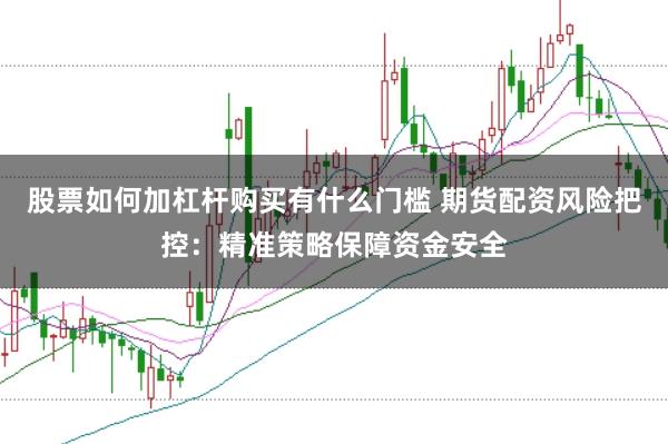 股票如何加杠杆购买有什么门槛 期货配资风险把控：精准策略保障资金安全