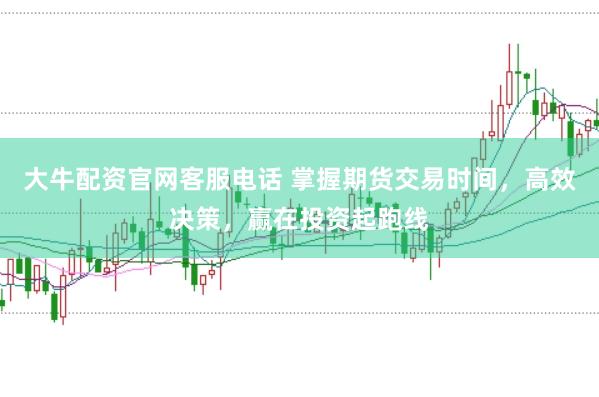 大牛配资官网客服电话 掌握期货交易时间，高效决策，赢在投资起跑线
