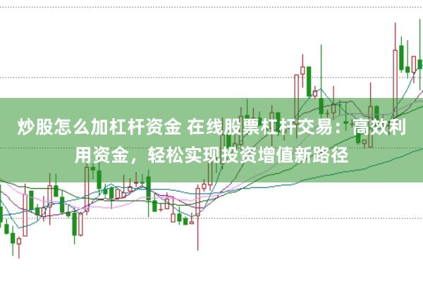 炒股怎么加杠杆资金 在线股票杠杆交易：高效利用资金，轻松实现投资增值新路径