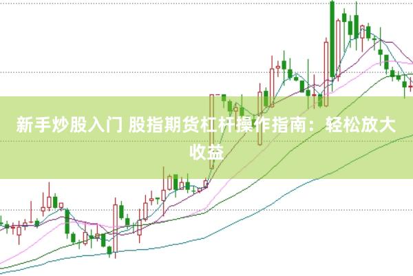 新手炒股入门 股指期货杠杆操作指南：轻松放大收益