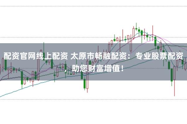 配资官网线上配资 太原市畅融配资：专业股票配资，助您财富增值！