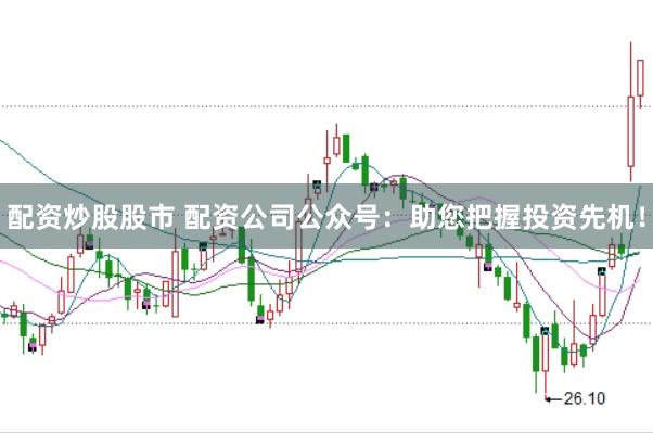 配资炒股股市 配资公司公众号：助您把握投资先机！