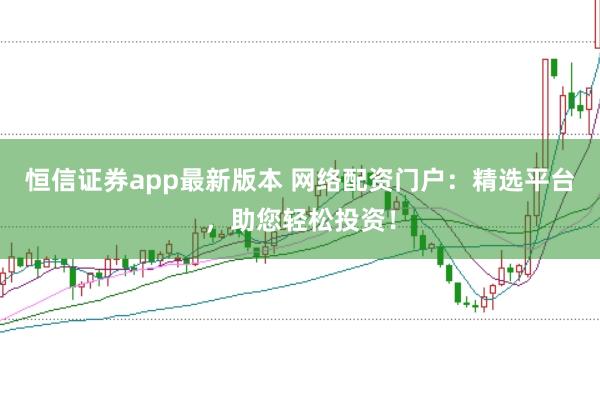 恒信证券app最新版本 网络配资门户：精选平台，助您轻松投资！