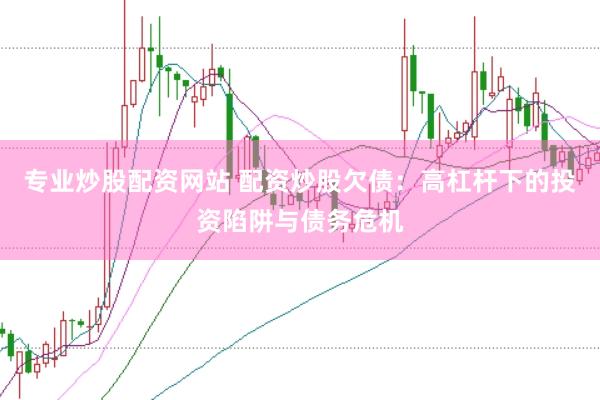 专业炒股配资网站 配资炒股欠债：高杠杆下的投资陷阱与债务危机