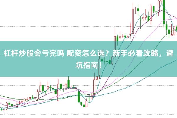 杠杆炒股会亏完吗 配资怎么选？新手必看攻略，避坑指南！