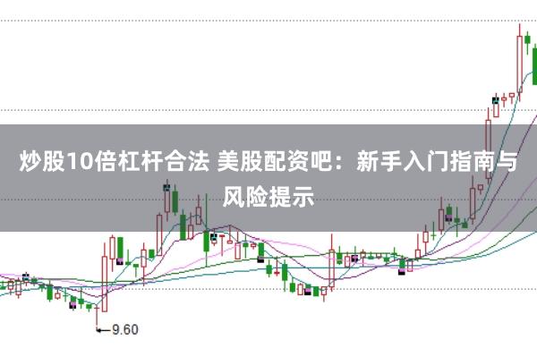 炒股10倍杠杆合法 美股配资吧：新手入门指南与风险提示