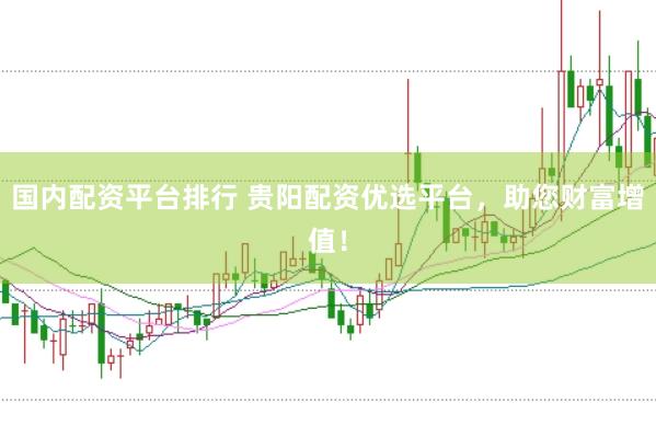 国内配资平台排行 贵阳配资优选平台，助您财富增值！