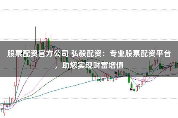 股票配资官方公司 弘毅配资：专业股票配资平台，助您实现财富增值